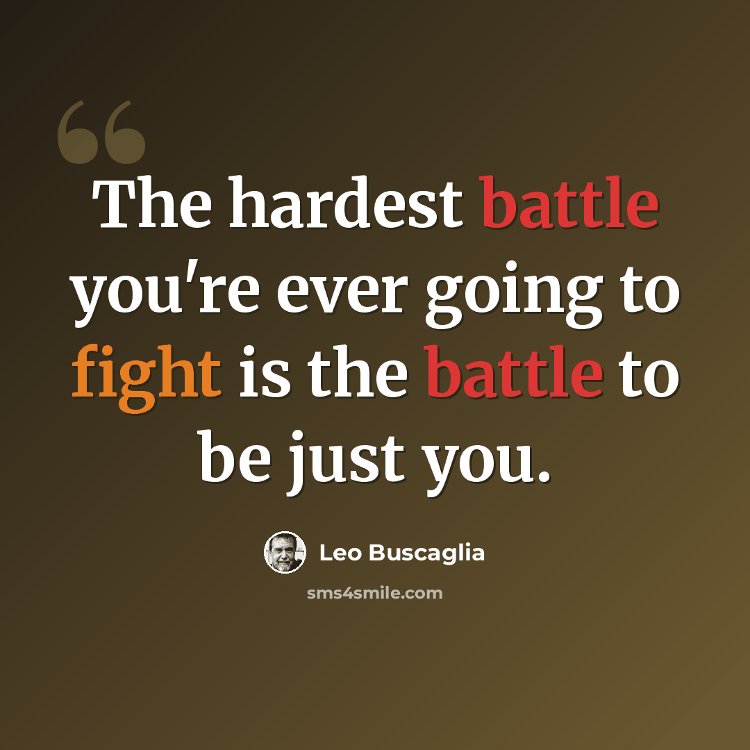 “The hardest battle you're ever going to fight is the battle to be just you.” quote by Leo Buscaglia