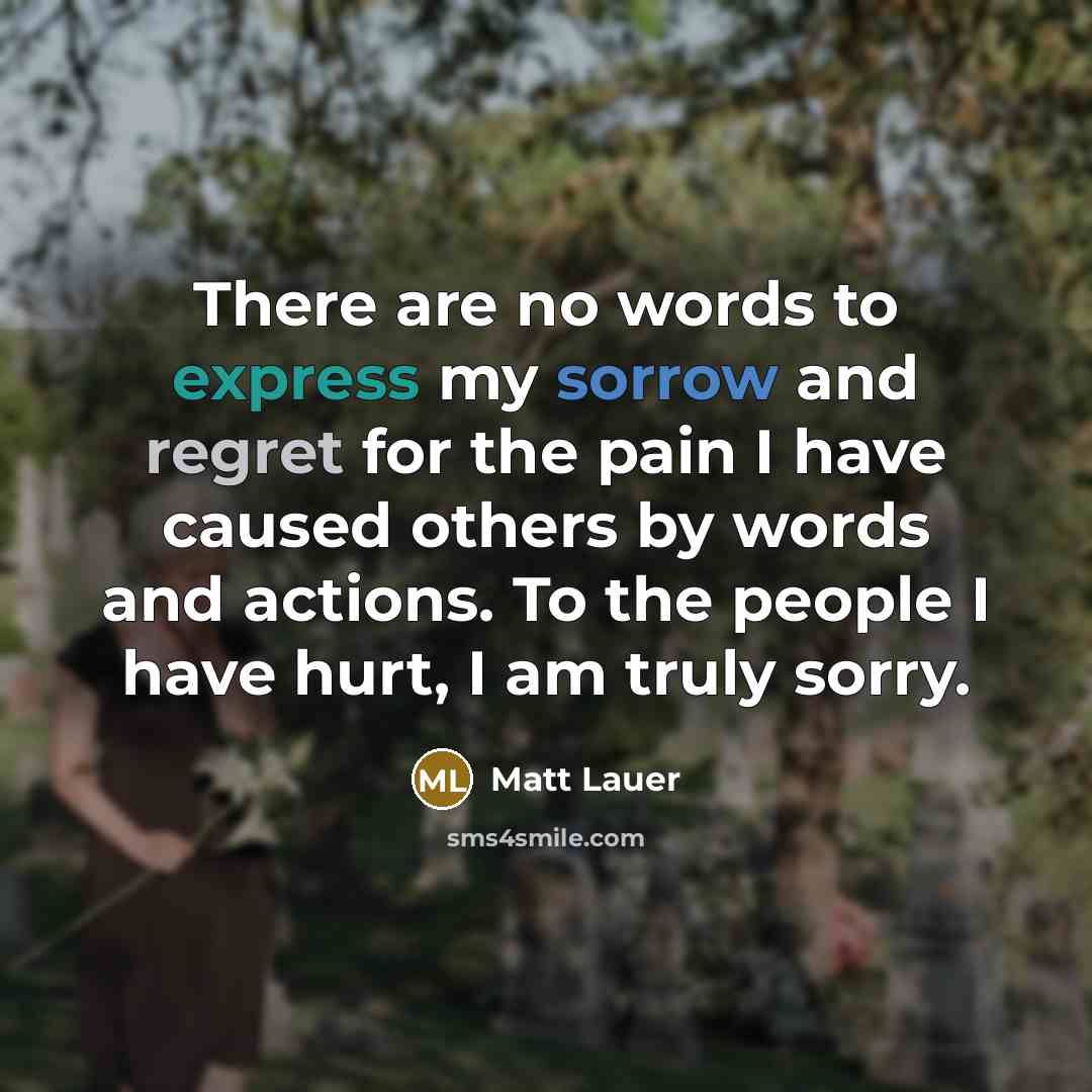 “There are no words to express my sorrow and regret for the pain I have caused others by words and actions. To the people I have hurt, I am truly sorry.” quote by Matt Lauer