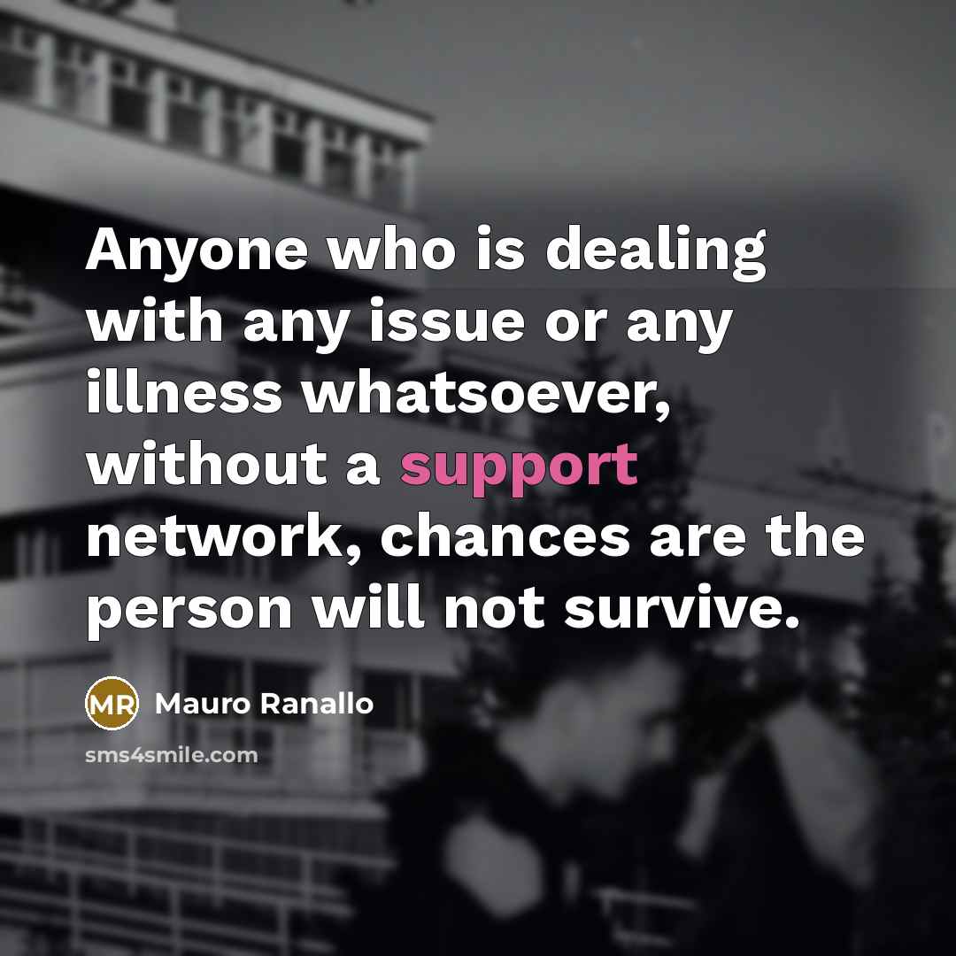 “Anyone who is dealing with any issue or any illness whatsoever, without a support network, chances are the person will not survive.” quote by Mauro Ranallo