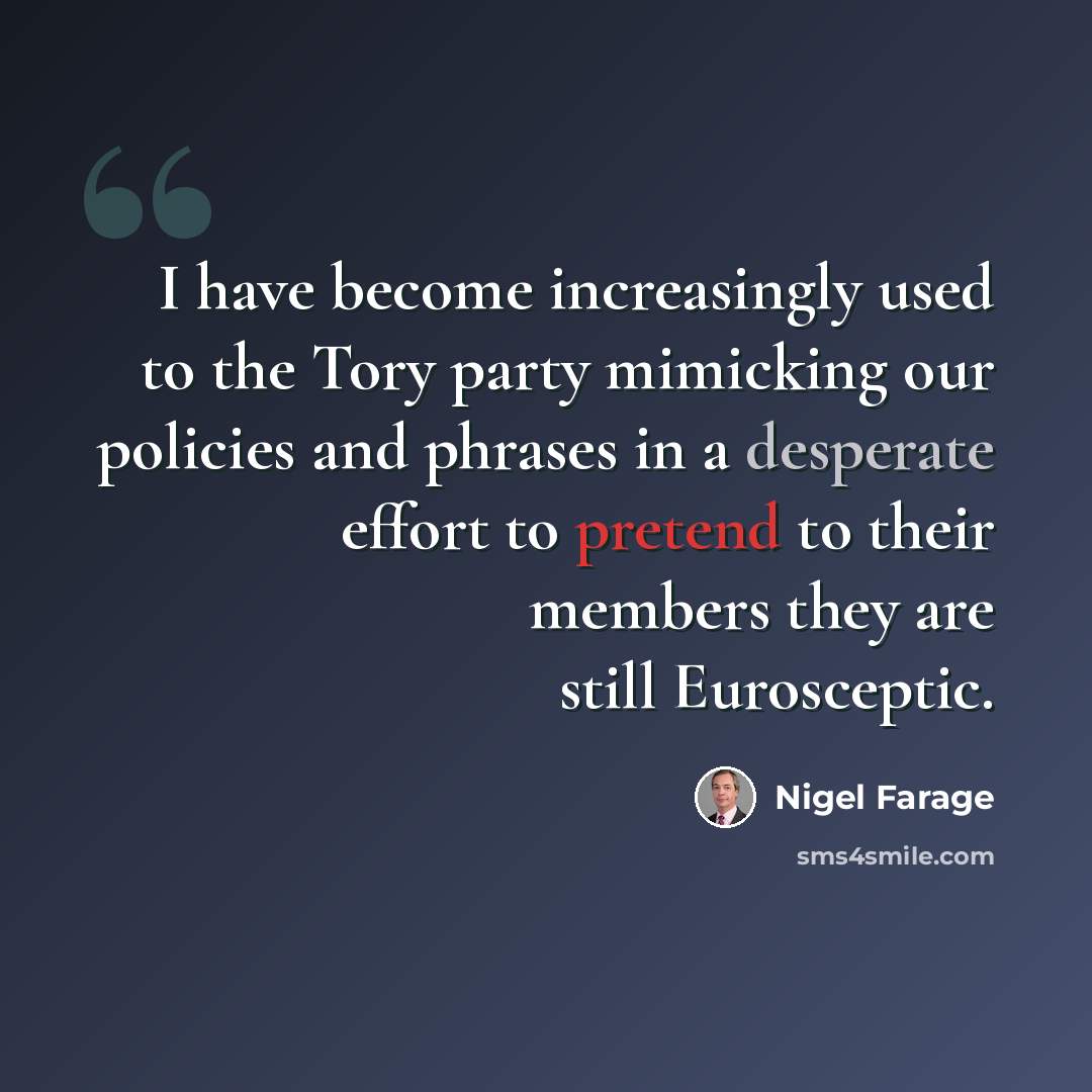 “I have become increasingly used to the Tory party mimicking our policies and phrases in a desperate effort to pretend to their members they are still Eurosceptic.” quote by Nigel Farage