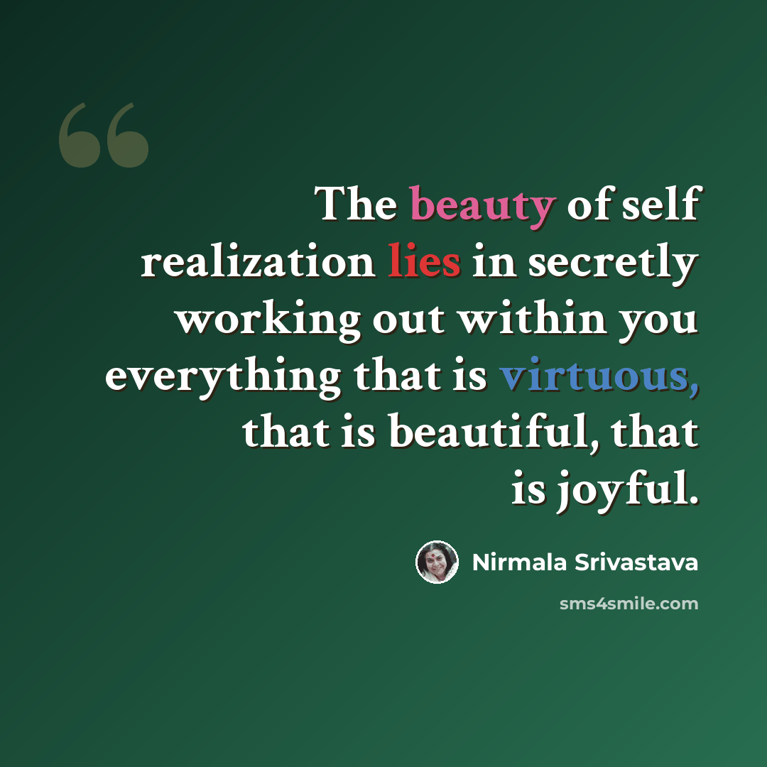 “The beauty of self realization lies in secretly working out within you everything that is virtuous, that is beautiful, that is joyful.” quote by Nirmala Srivastava