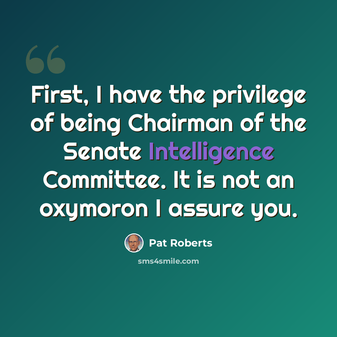 “First, I have the privilege of being Chairman of the Senate Intelligence Committee. It is not an oxymoron I assure you.” quote by Pat Roberts