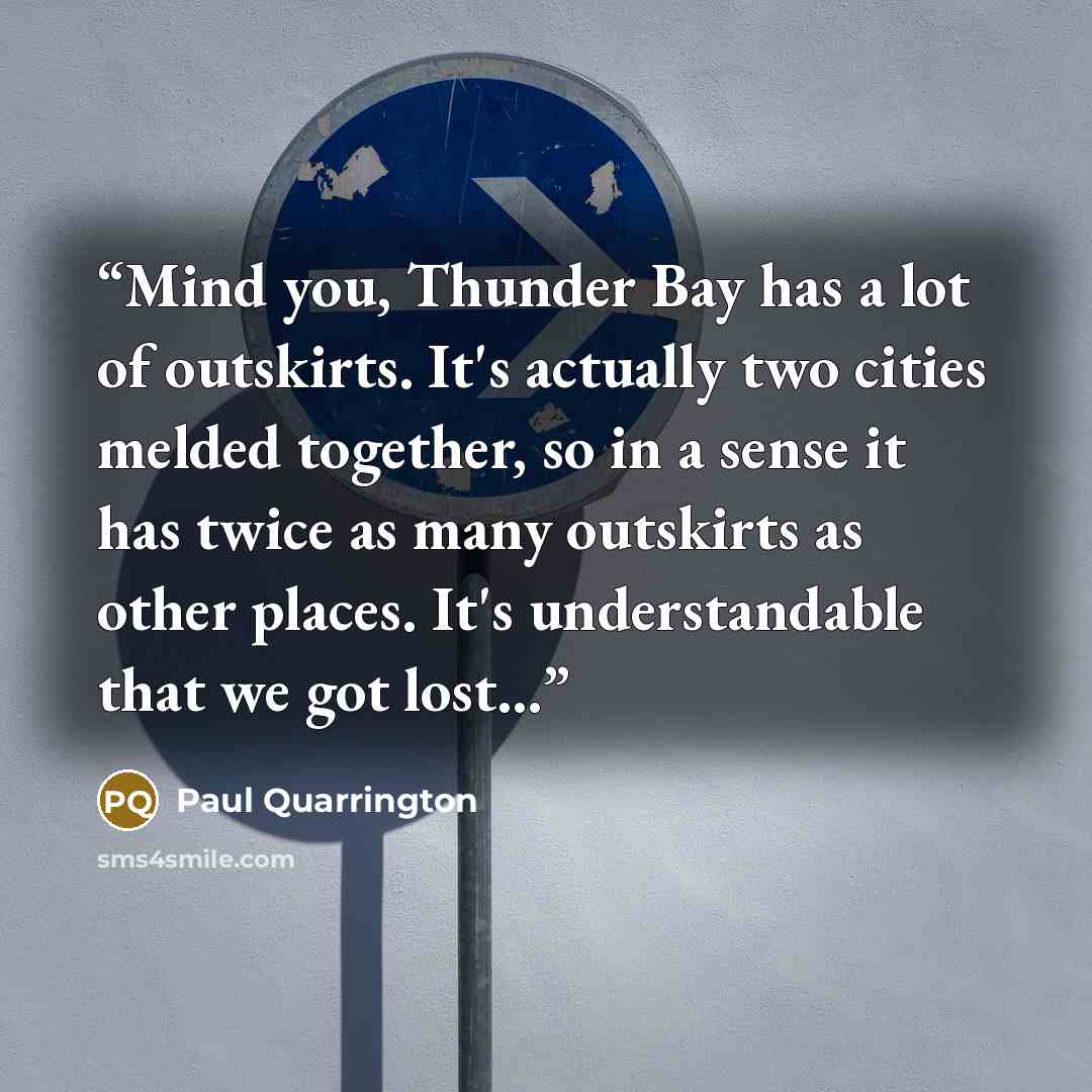 “Mind you, Thunder Bay has a lot of outskirts. It's actually two cities melded together, so in a sense it has twice as many outskirts as other places. It's understandable that we got lost…” quote by Paul Quarrington