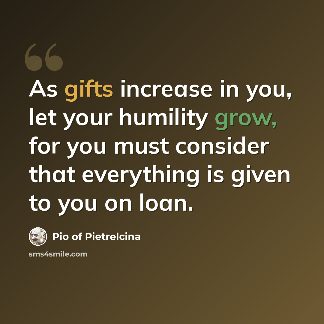 “As gifts increase in you, let your humility grow, for you must consider that everything is given to you on loan.” quote by Pio of Pietrelcina