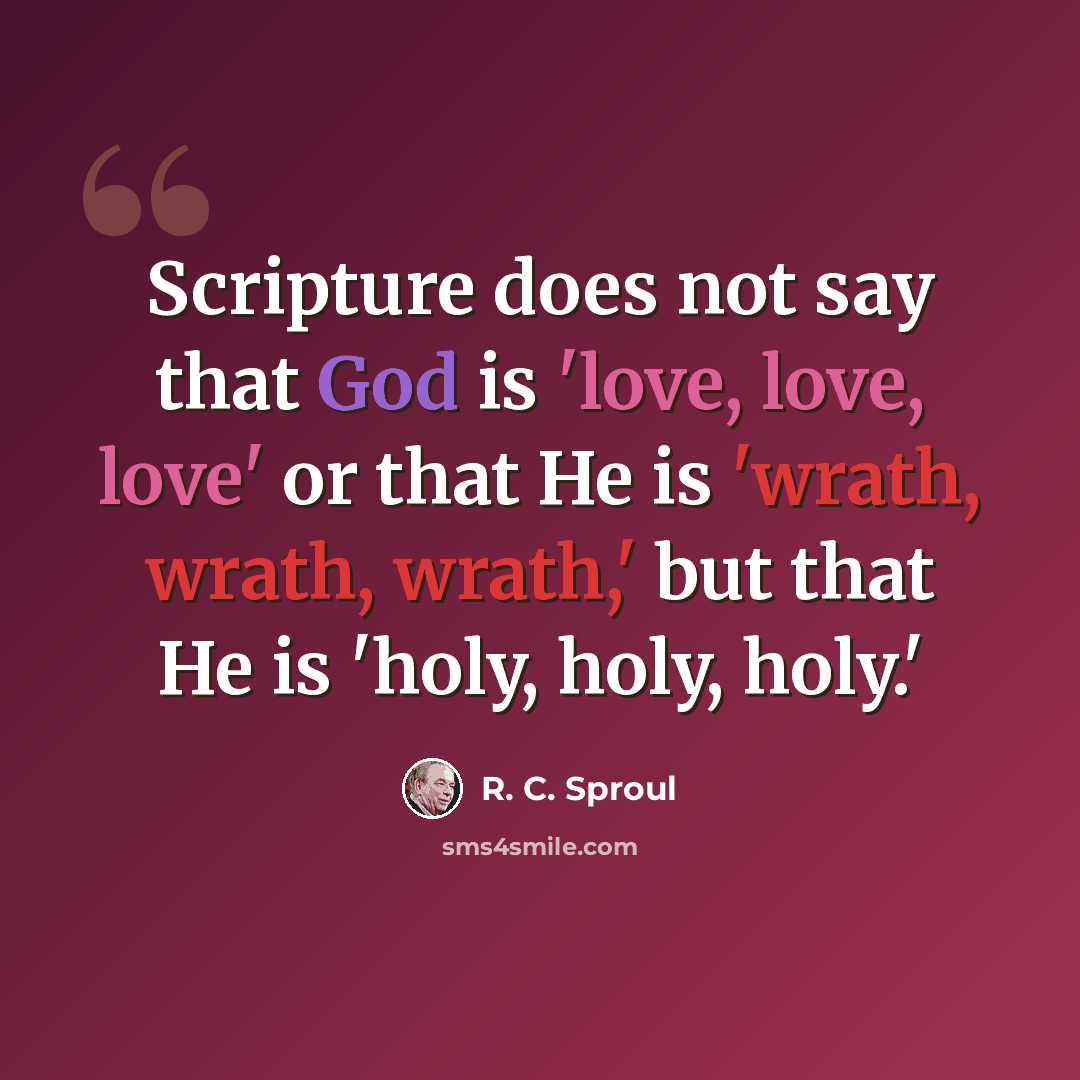“Scripture does not say that God is 'love, love, love' or that He is 'wrath, wrath, wrath,' but that He is 'holy, holy, holy.'” quote by R. C. Sproul