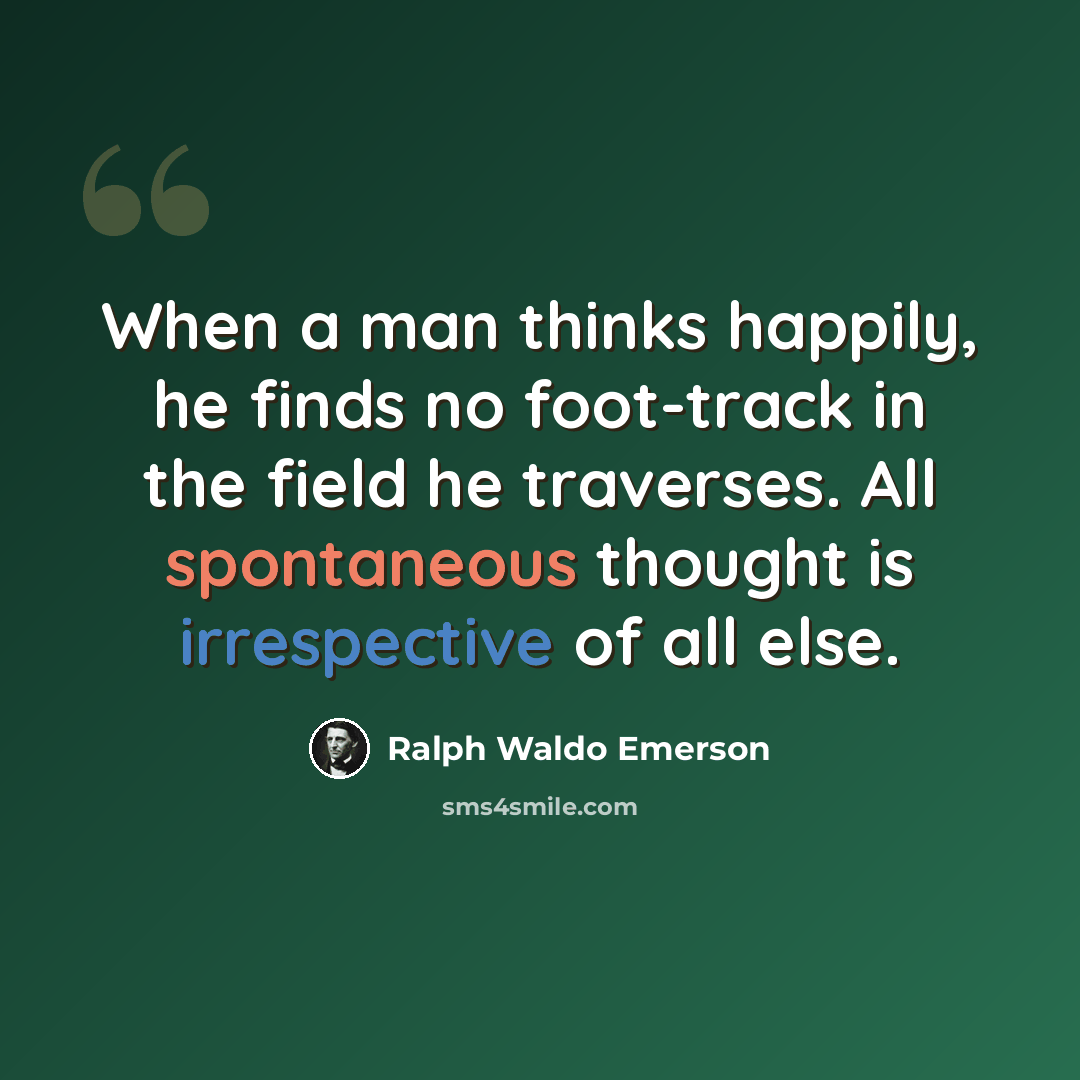“When a man thinks happily, he finds no foot-track in the field he traverses. All spontaneous thought is irrespective of all else.” quote by Ralph Waldo Emerson