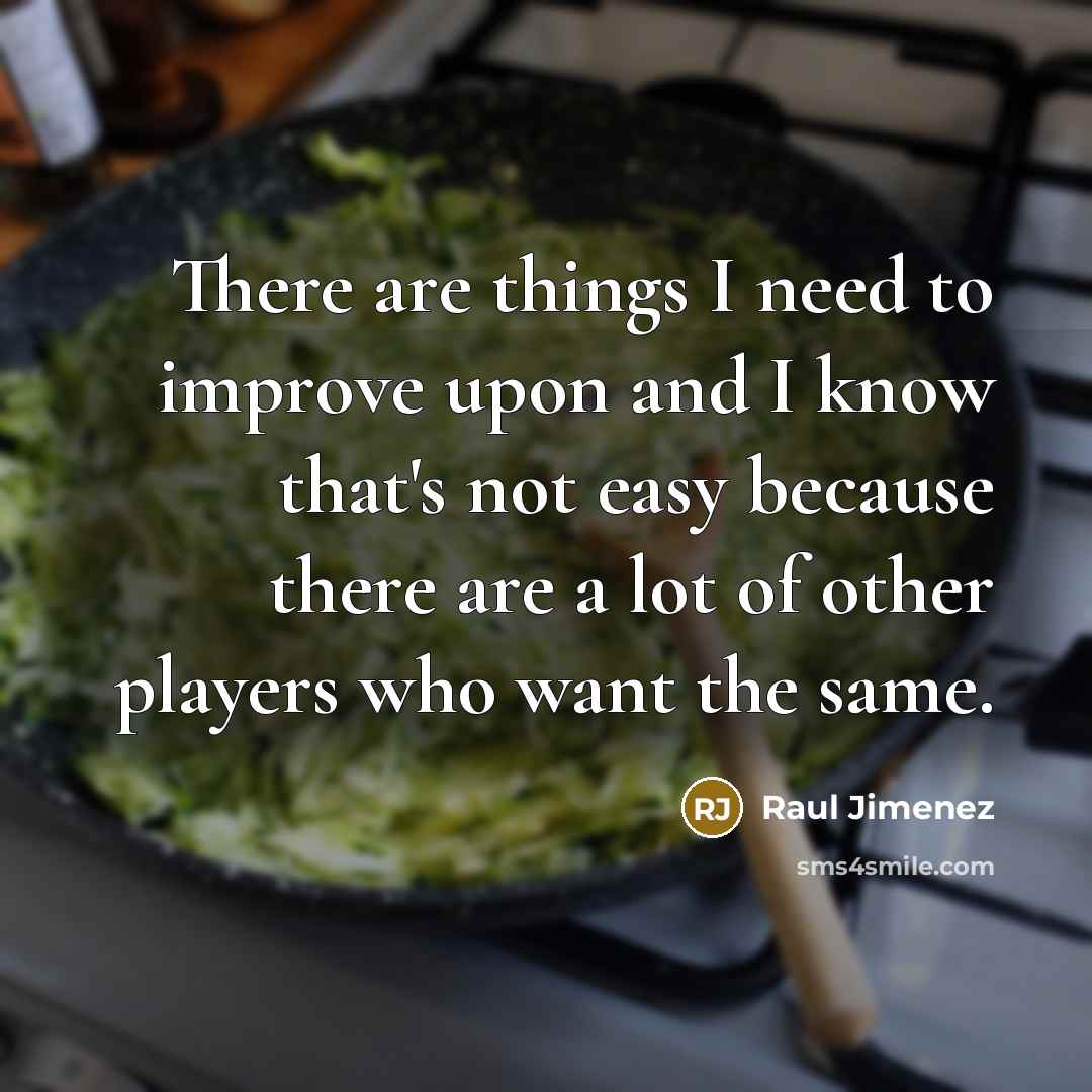 “There are things I need to improve upon and I know that's not easy because there are a lot of other players who want the same.” quote by Raul Jimenez