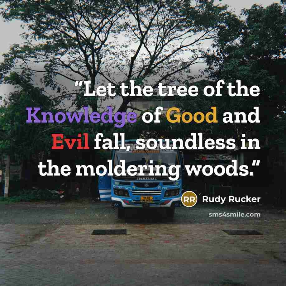 “Let the tree of the Knowledge of Good and Evil fall, soundless in the moldering woods.” quote by Rudy Rucker