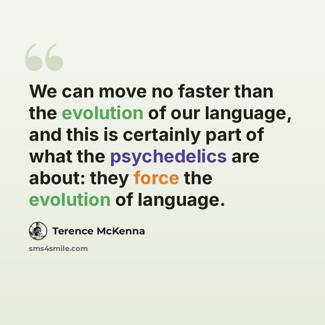 “We can move no faster than the evolution of our language, and this is certainly part of what the psychedelics are about: they force the evolution of language.” quote by Terence McKenna
