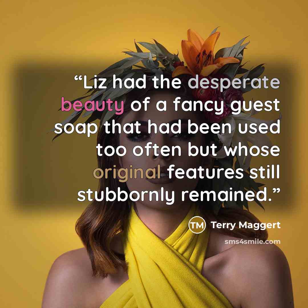 “Liz had the desperate beauty of a fancy guest soap that had been used too often but whose original features still stubbornly remained.” quote by Terry Maggert