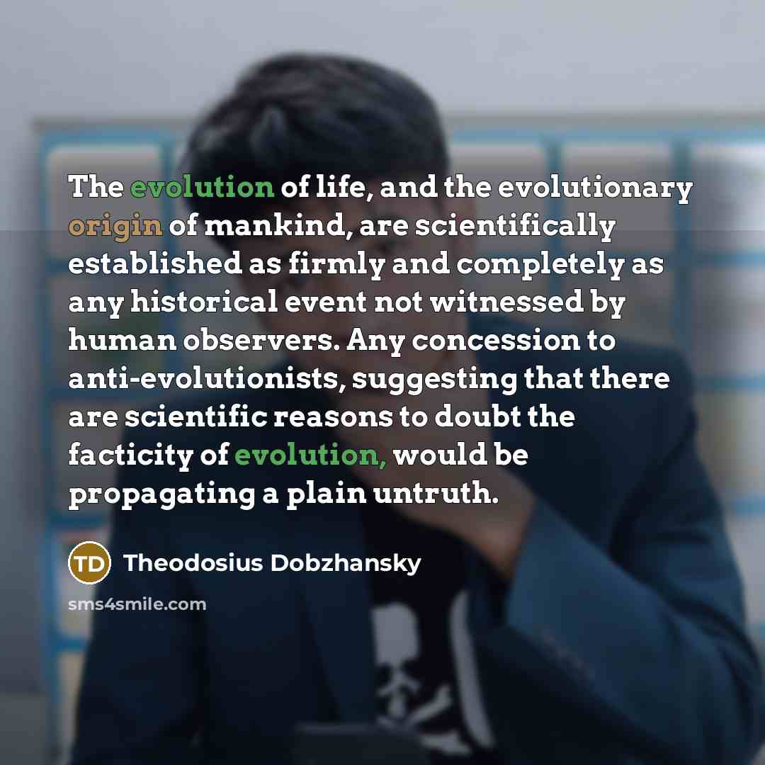 “The evolution of life, and the evolutionary origin of mankind, are scientifically established as firmly and completely as any historical event not witnessed by human observers. Any concession to anti-evolutionists, suggesting that there are scientific reasons to doubt the facticity of evolution…” quote by Theodosius Dobzhansky