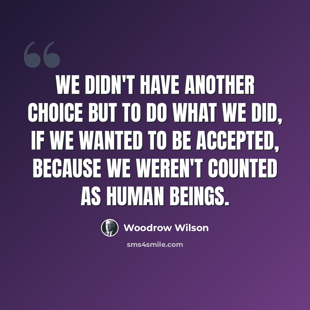 “We didn't have another choice but to do what we did, if we wanted to be accepted, because we weren't counted as human beings.” quote by Woodrow Wilson
