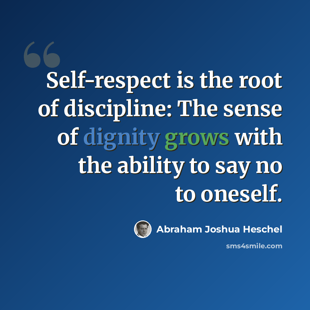 “Self-respect is the root of discipline: The sense of dignity grows with the ability to say no to oneself.” quote by Abraham Joshua Heschel