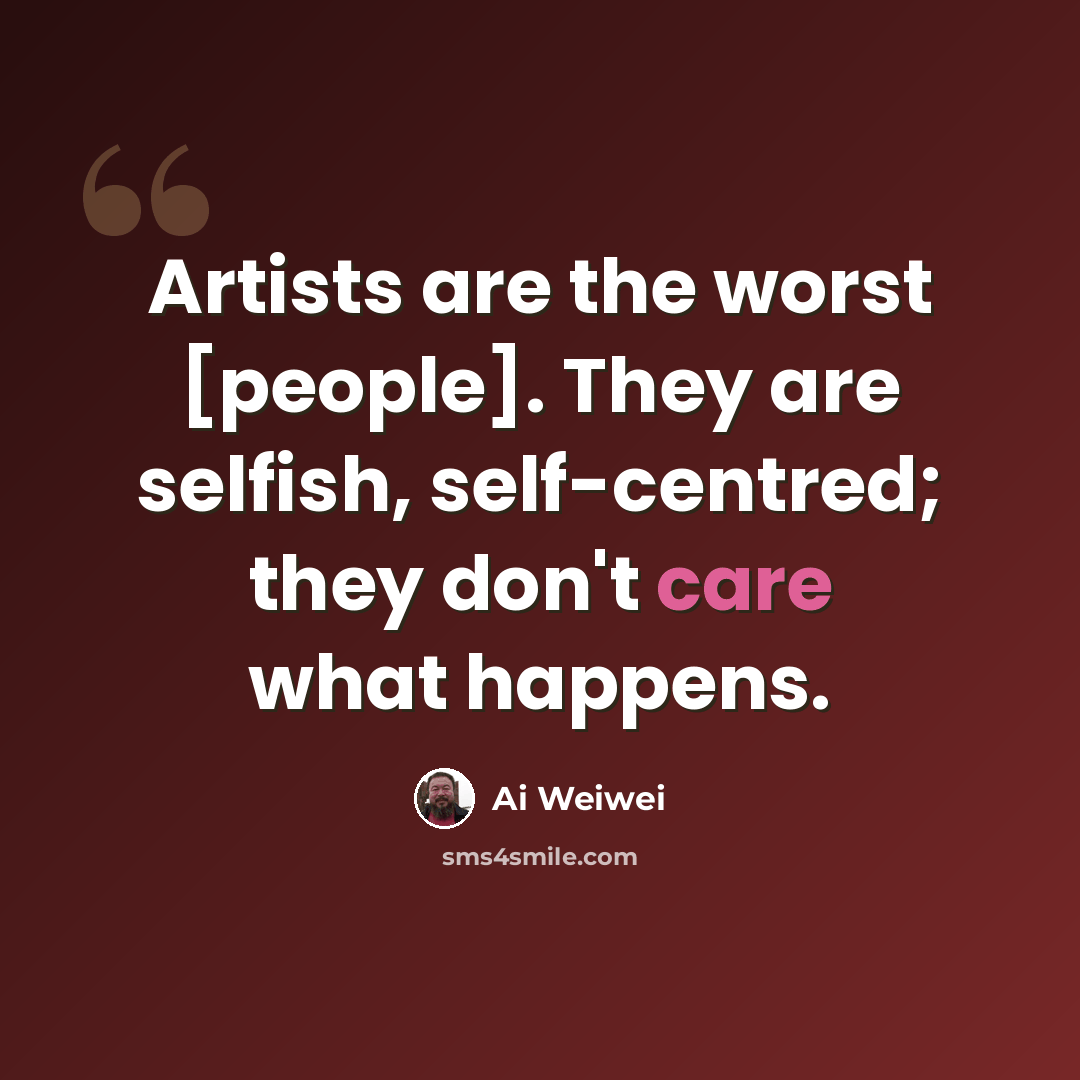 “Artists are the worst [people]. They are selfish, self-centred; they don't care what happens.” quote by Ai Weiwei