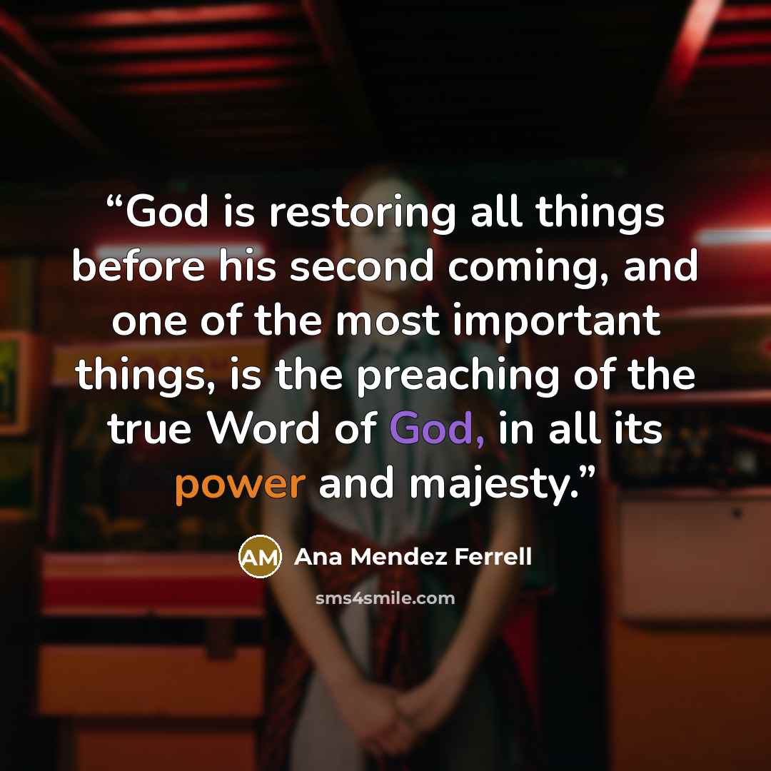 “God is restoring all things before his second coming, and one of the most important things, is the preaching of the true Word of God, in all its power and majesty.” quote by Ana Mendez Ferrell