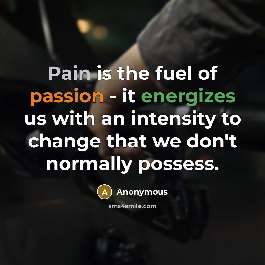 “Pain is the fuel of passion - it energizes us with an intensity to change that we don't normally possess.” quote by Anonymous