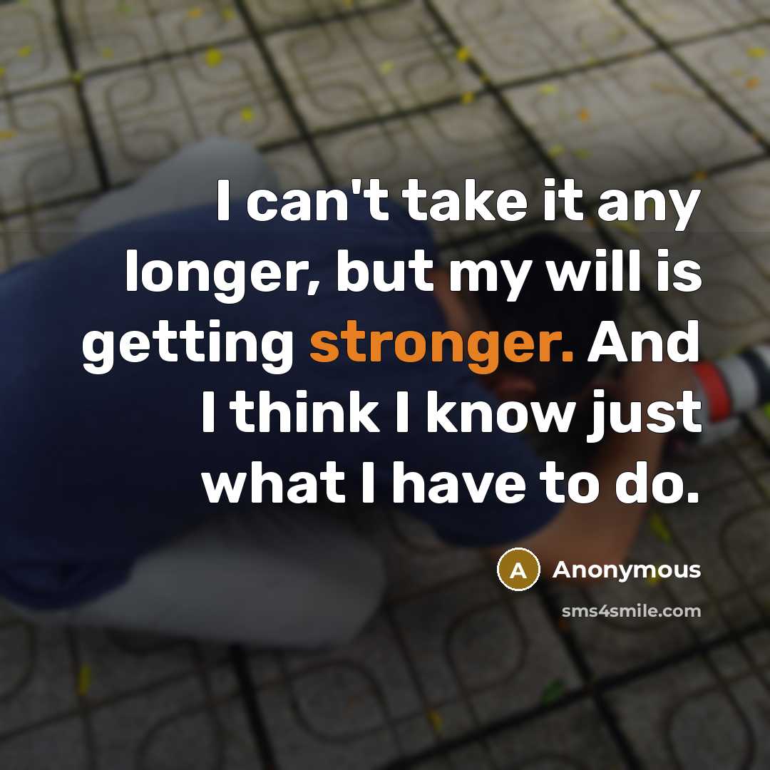 “I can't take it any longer, but my will is getting stronger. And I think I know just what I have to do.” quote by Anonymous