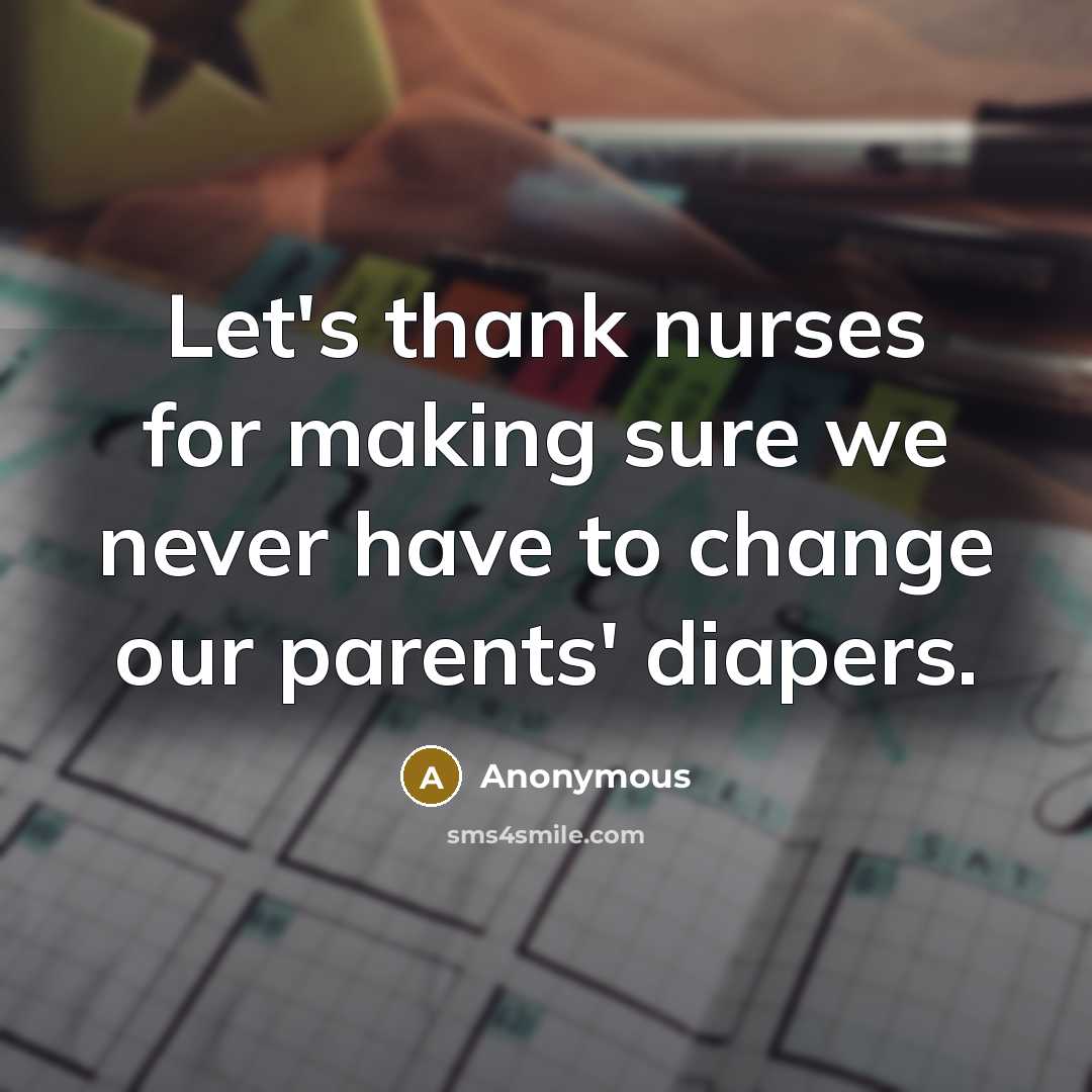 “Let's thank nurses for making sure we never have to change our parents' diapers.” quote by Anonymous