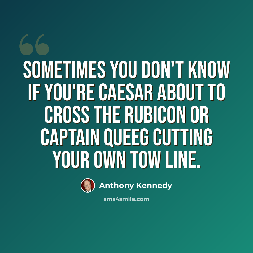 “Sometimes you don't know if you're Caesar about to cross the Rubicon or Captain Queeg cutting your own tow line.” quote by Anthony Kennedy