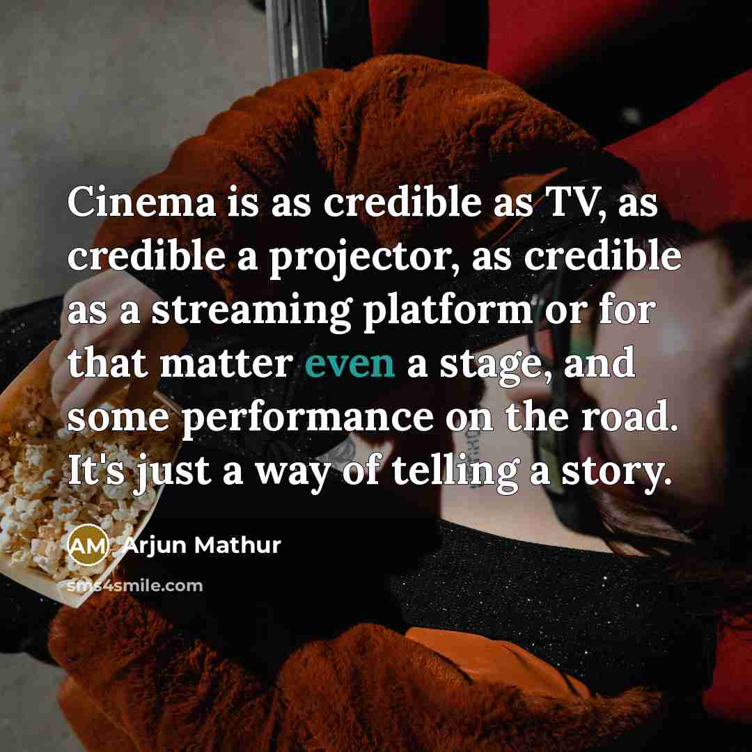 “Cinema is as credible as TV, as credible a projector, as credible as a streaming platform or for that matter even a stage, and some performance on the road. It's just a way of telling a story.” quote by Arjun Mathur