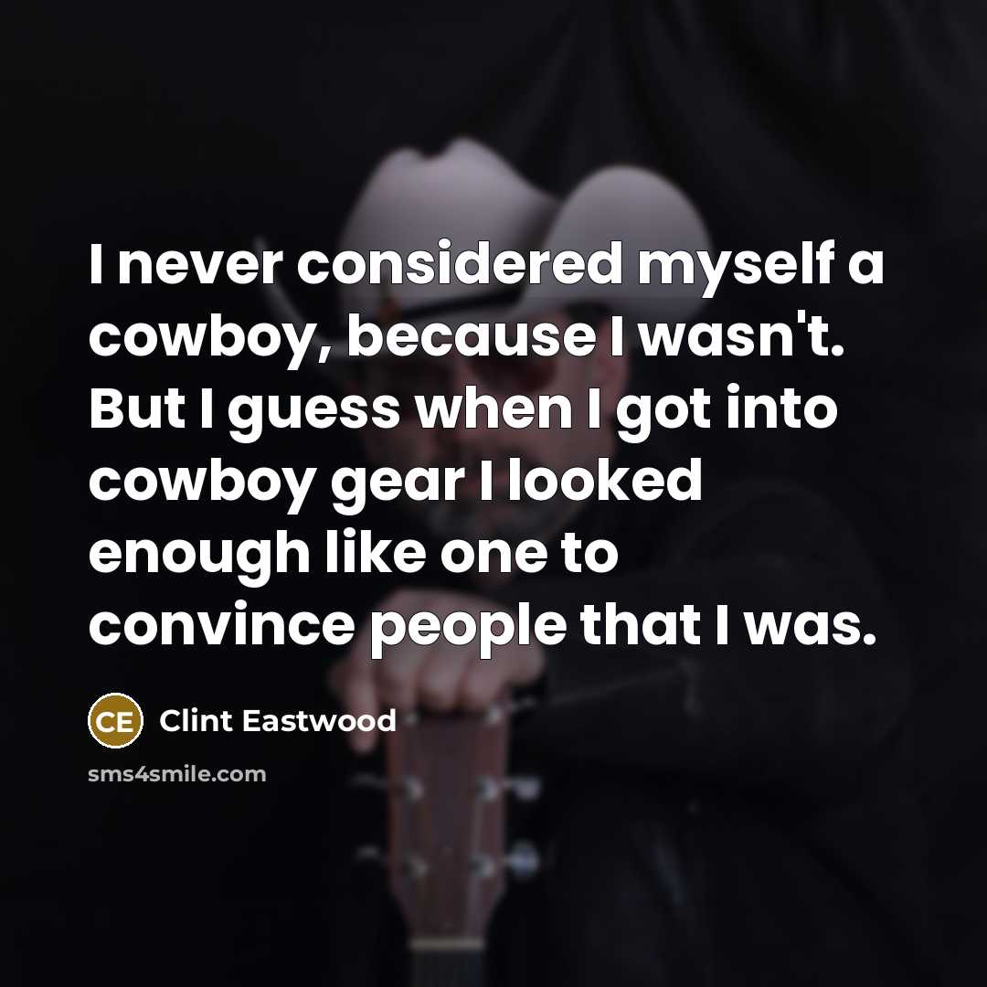 “I never considered myself a cowboy, because I wasn't. But I guess when I got into cowboy gear I looked enough like one to convince people that I was.” quote by Clint Eastwood