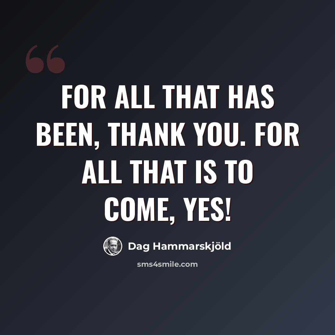 “For all that has been, Thank you. For all that is to come, Yes!” quote by Dag Hammarskjold