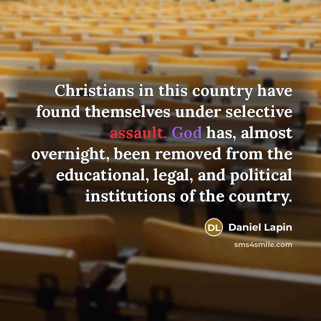 “Christians in this country have found themselves under selective assault. God has, almost overnight, been removed from the educational, legal, and political institutions of the country.” quote by Daniel Lapin
