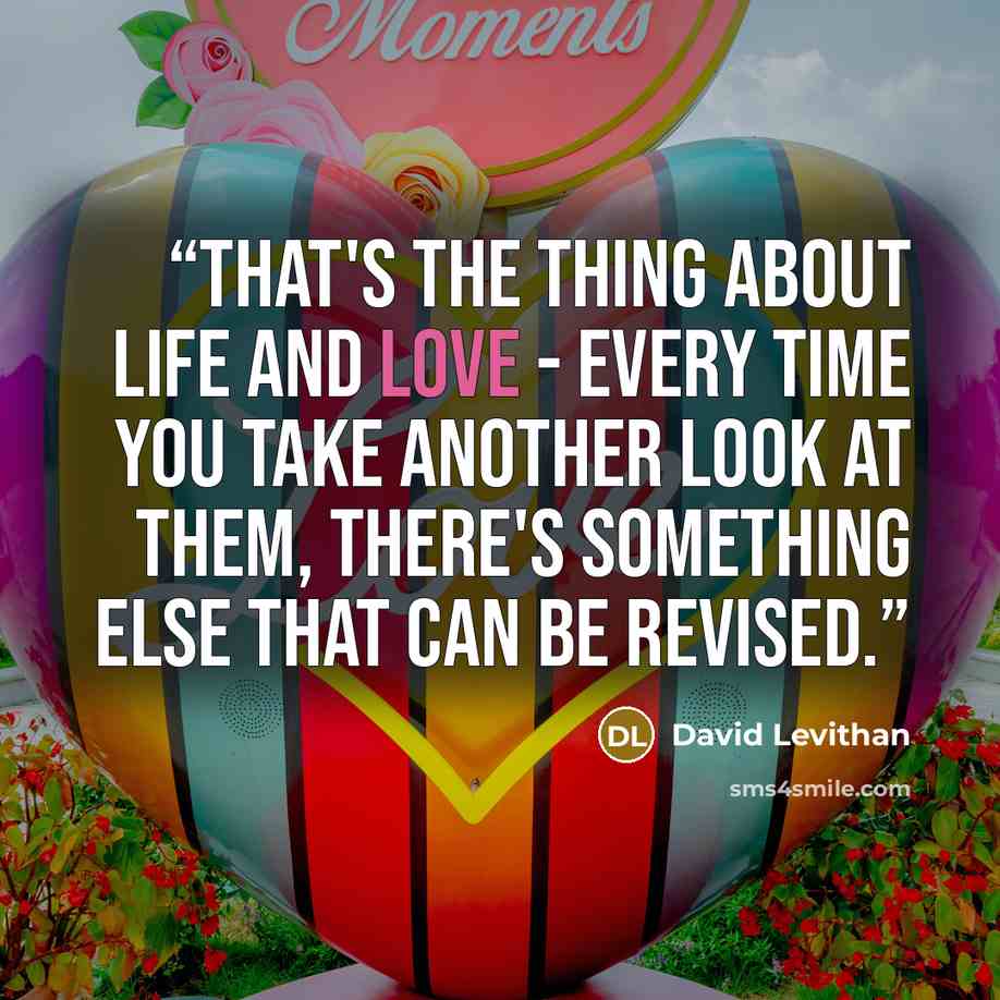 “That's the thing about life and love - every time you take another look at them, there's something else that can be revised.” quote by David Levithan