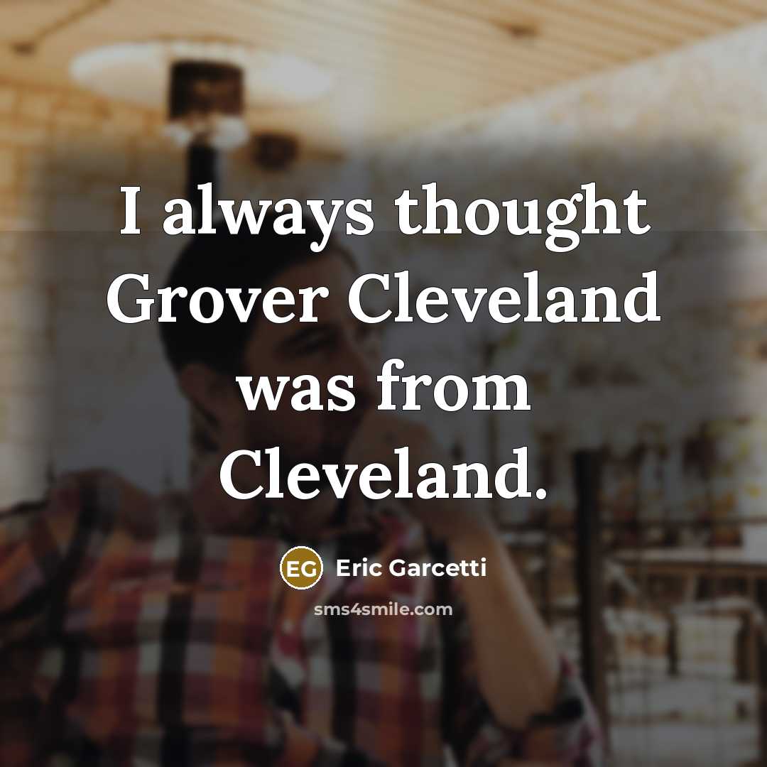 “I always thought Grover Cleveland was from Cleveland.” quote by Eric Garcetti