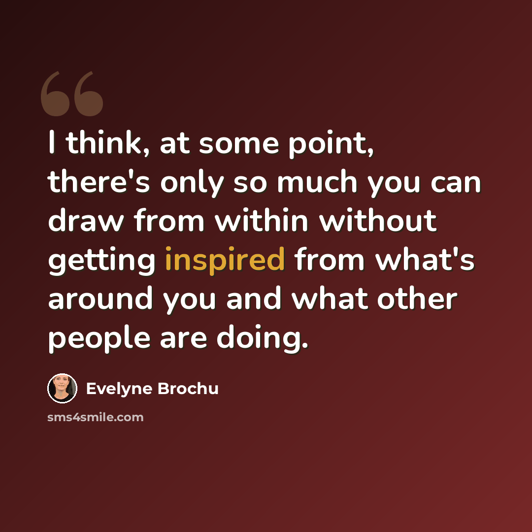 “I think, at some point, there's only so much you can draw from within without getting inspired from what's around you and what other people are doing.” quote by Evelyne Brochu