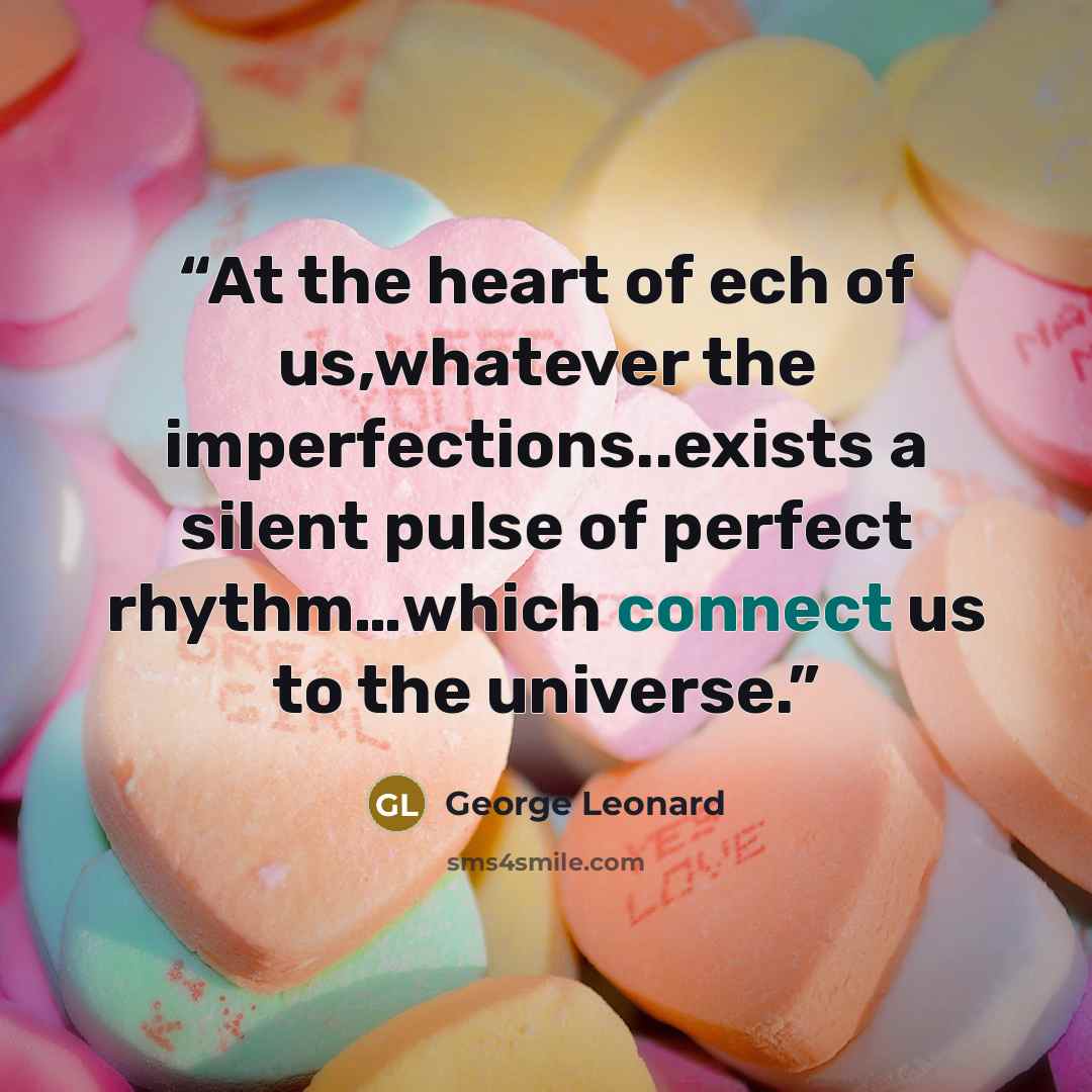 “At the heart of ech of us,whatever the imperfections..exists a silent pulse of perfect rhythm…which connect us to the universe.” quote by George Leonard