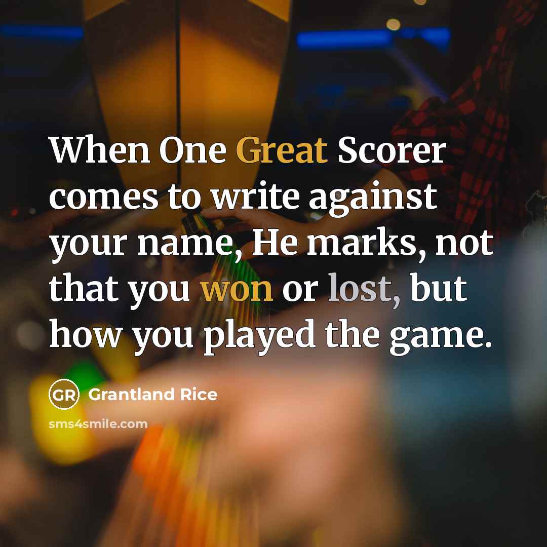 “When One Great Scorer comes to write against your name, He marks, not that you won or lost, but how you played the game.” quote by Grantland Rice