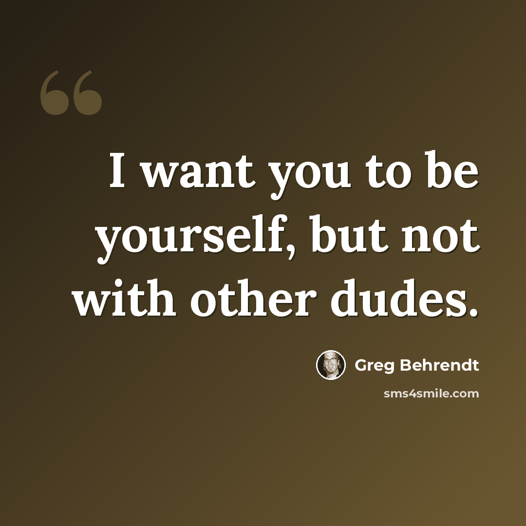 “I want you to be yourself, but not with other dudes.” quote by Greg Behrendt