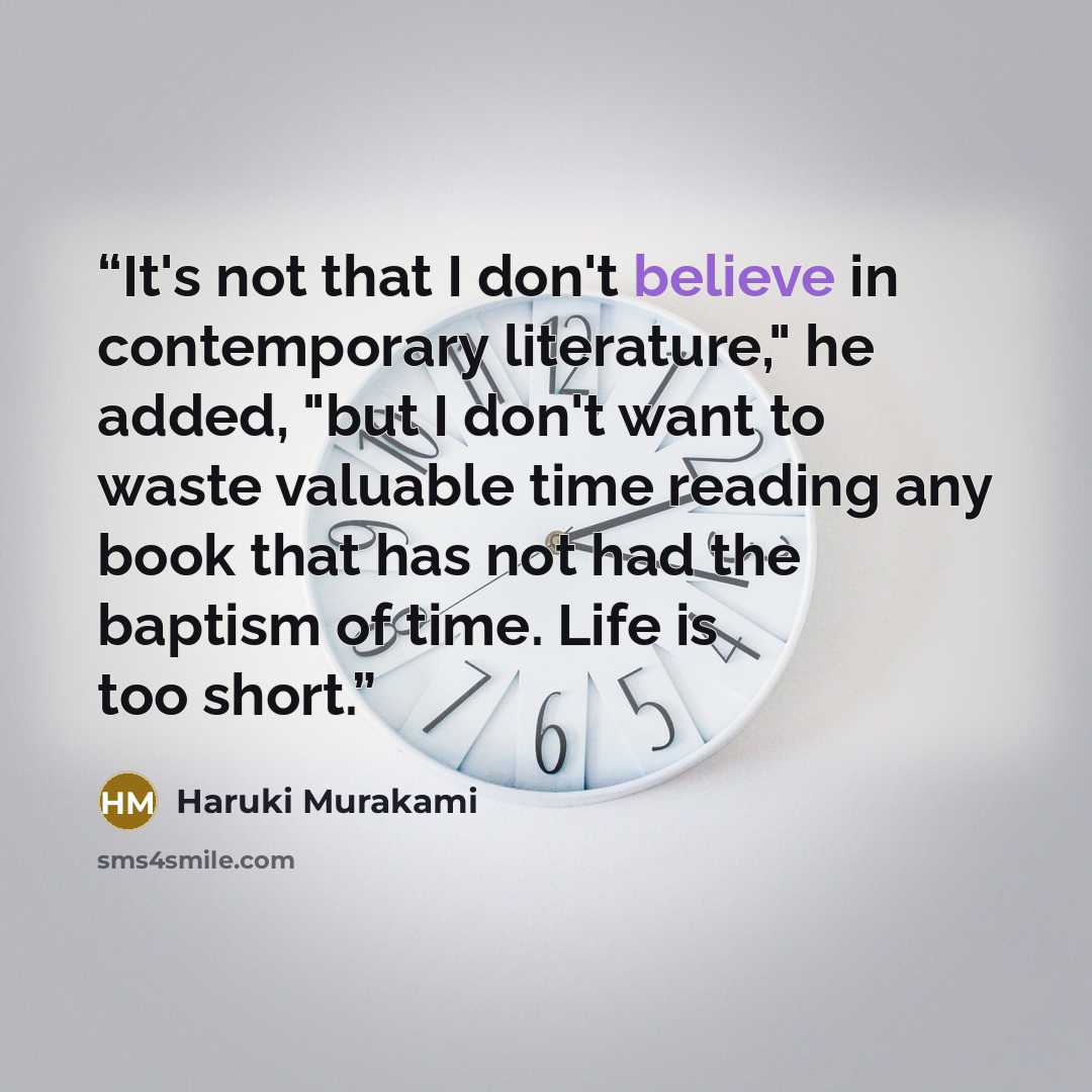“It's not that I don't believe in contemporary literature," he added, "but I don't want to waste valuable time reading any book that has not had the baptism of time. Life is too short.” quote by Haruki Murakami