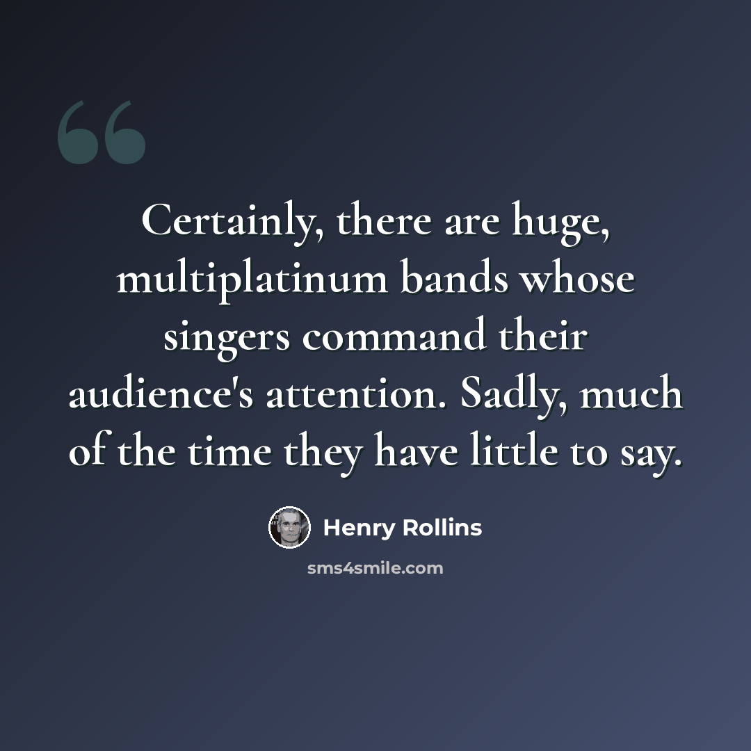 “Certainly, there are huge, multiplatinum bands whose singers command their audience's attention. Sadly, much of the time they have little to say.” quote by Henry Rollins