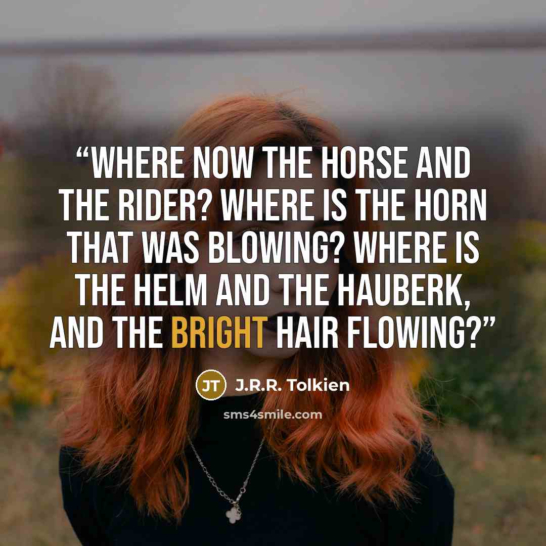 “Where now the horse and the rider? Where is the horn that was blowing? Where is the helm and the hauberk, and the bright hair flowing?” quote by J.R.R. Tolkien