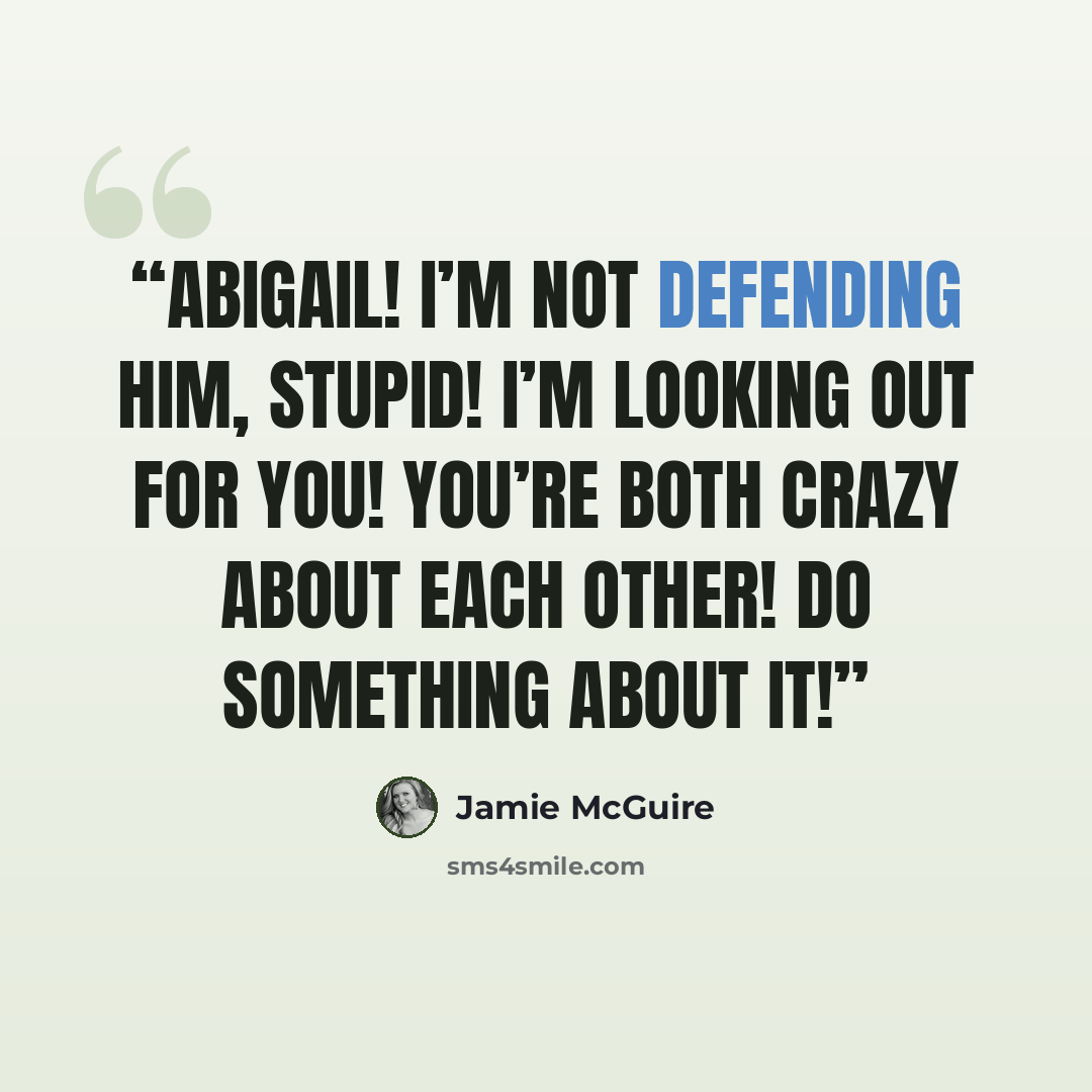 “Abigail! I’m not defending him, Stupid! I’m looking out for you! You’re both crazy about each other! Do something about it!” quote by Jamie McGuire