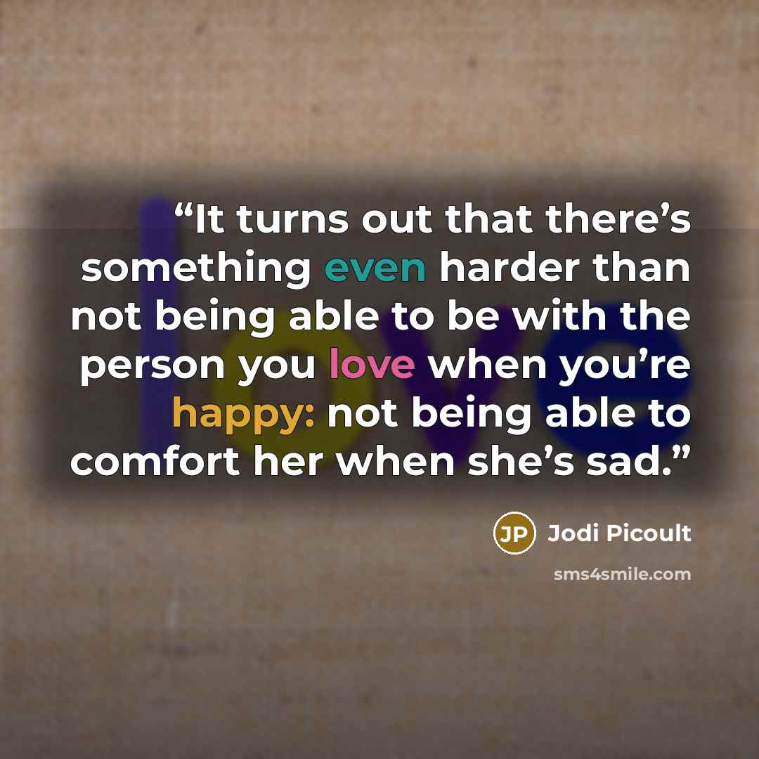 “It turns out that there’s something even harder than not being able to be with the person you love when you’re happy: not being able to comfort her when she’s sad.” quote by Jodi Picoult