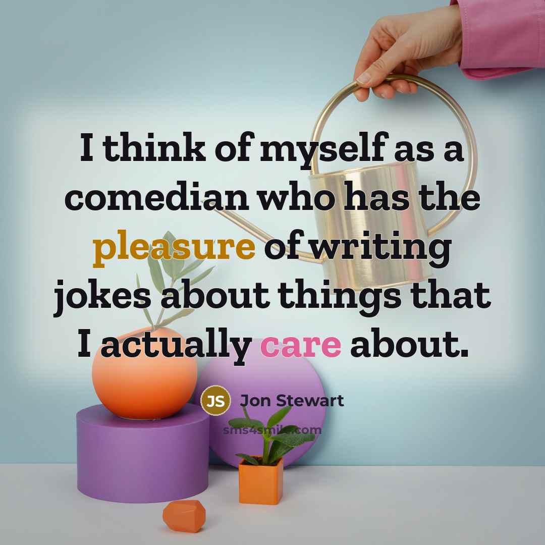 “I think of myself as a comedian who has the pleasure of writing jokes about things that I actually care about.” quote by Jon Stewart