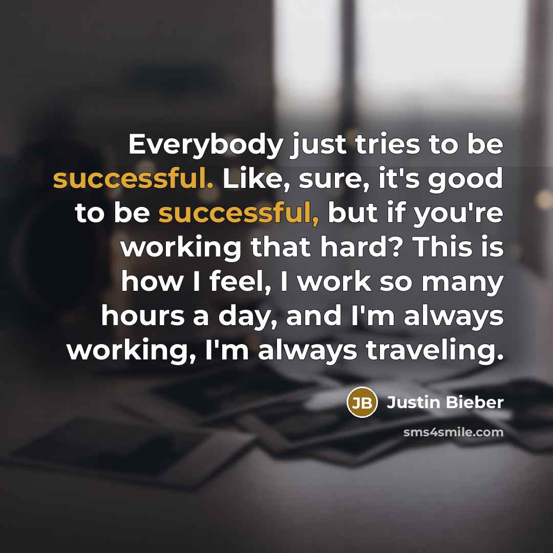 “Everybody just tries to be successful. Like, sure, it's good to be successful, but if you're working that hard? This is how I feel, I work so many hours a day, and I'm always working, I'm always traveling.” quote by Justin Bieber