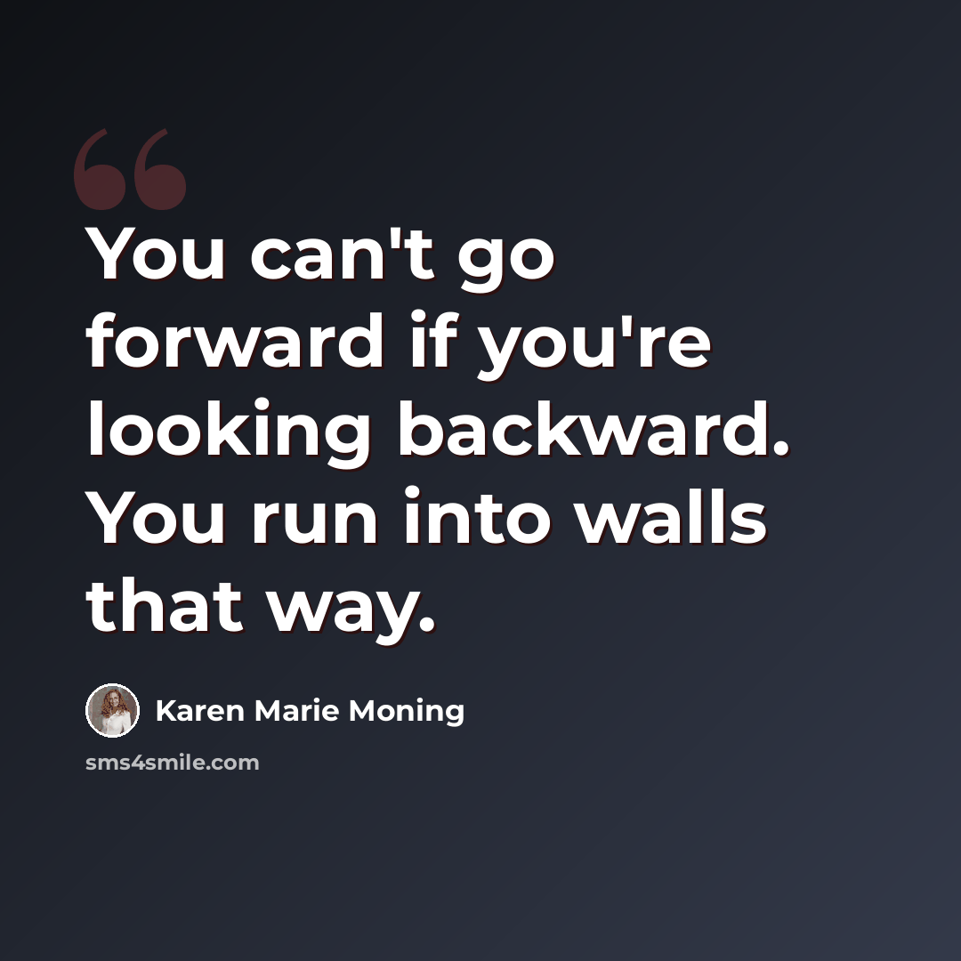 “You can't go forward if you're looking backward. You run into walls that way.” quote by Karen Marie Moning