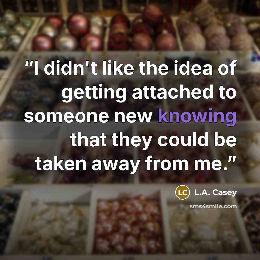 “I didn't like the idea of getting attached to someone new knowing that they could be taken away from me.” quote by L.A. Casey
