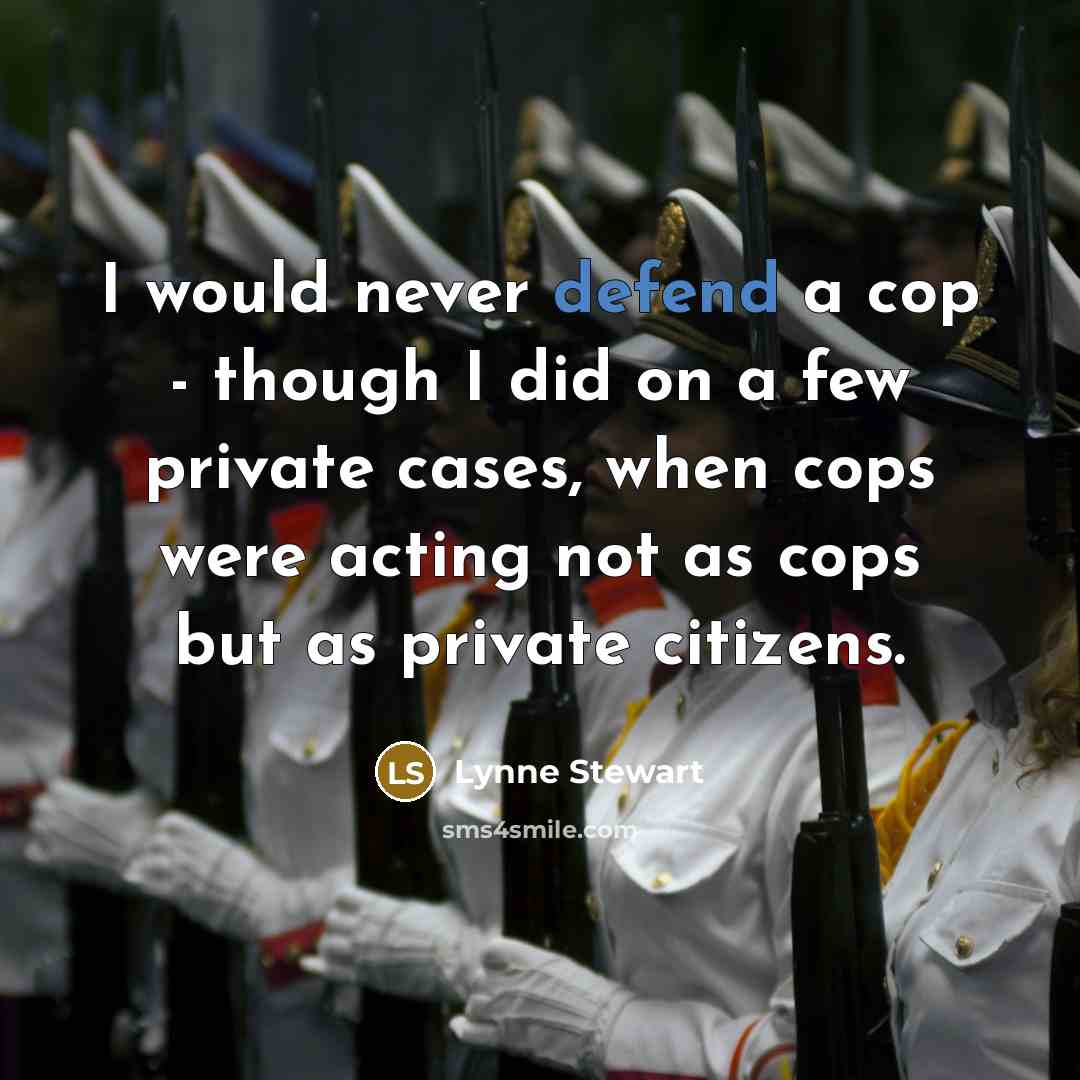 “I would never defend a cop - though I did on a few private cases, when cops were acting not as cops but as private citizens.” quote by Lynne Stewart