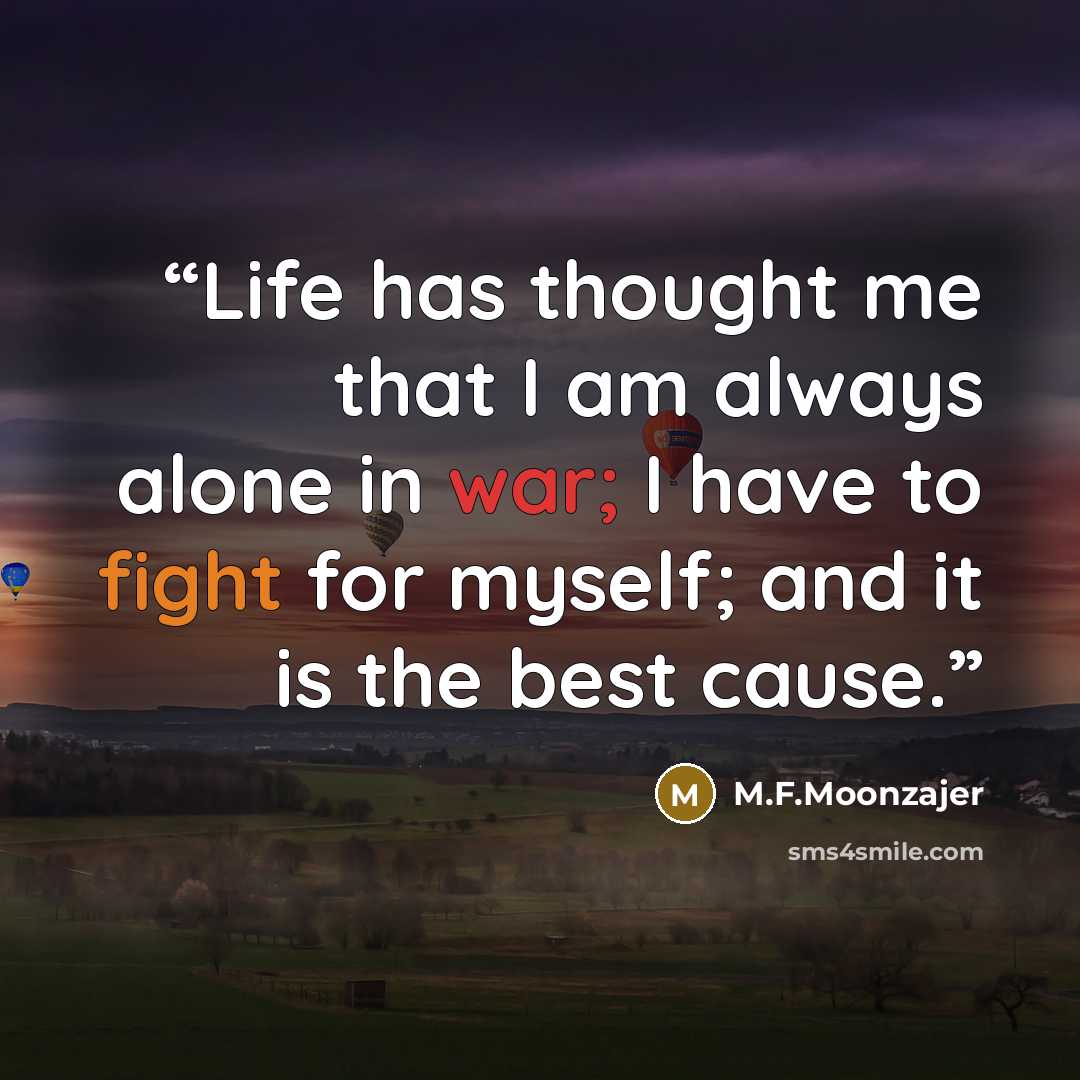 “Life has thought me that I am always alone in war; I have to fight for myself; and it is the best cause.” quote by M.F.Moonzajer