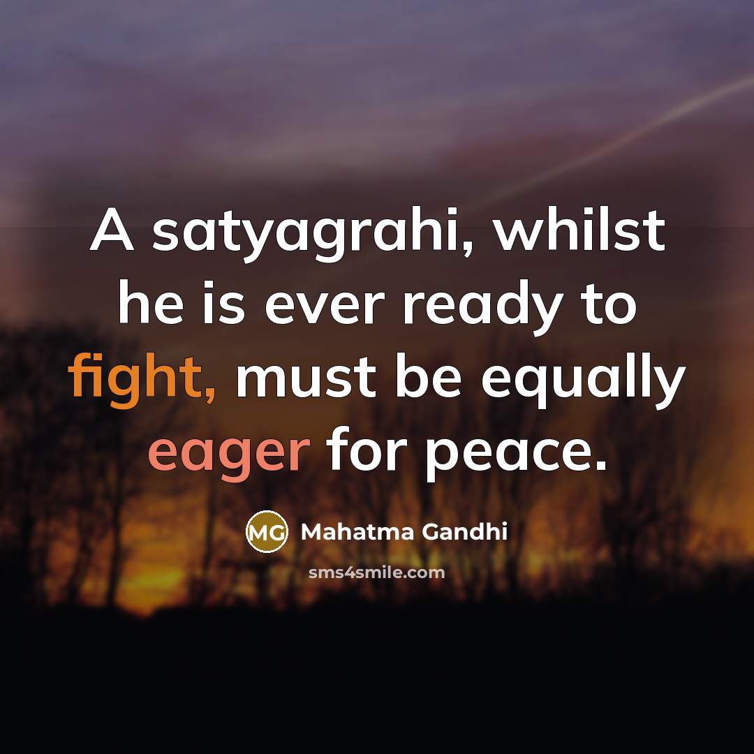 “A satyagrahi, whilst he is ever ready to fight, must be equally eager for peace.” quote by Mahatma Gandhi