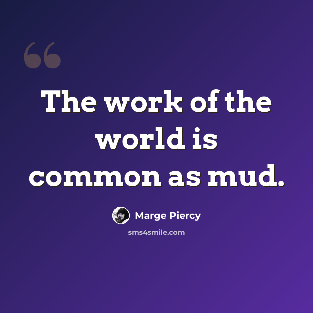 “The work of the world is common as mud.” quote by Marge Piercy