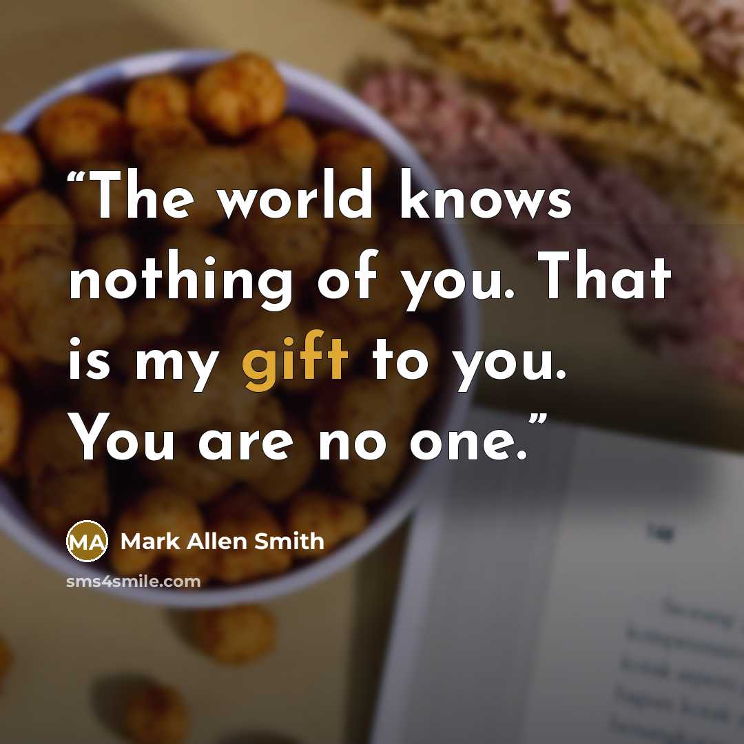 “The world knows nothing of you. That is my gift to you. You are no one.” quote by Mark Allen Smith