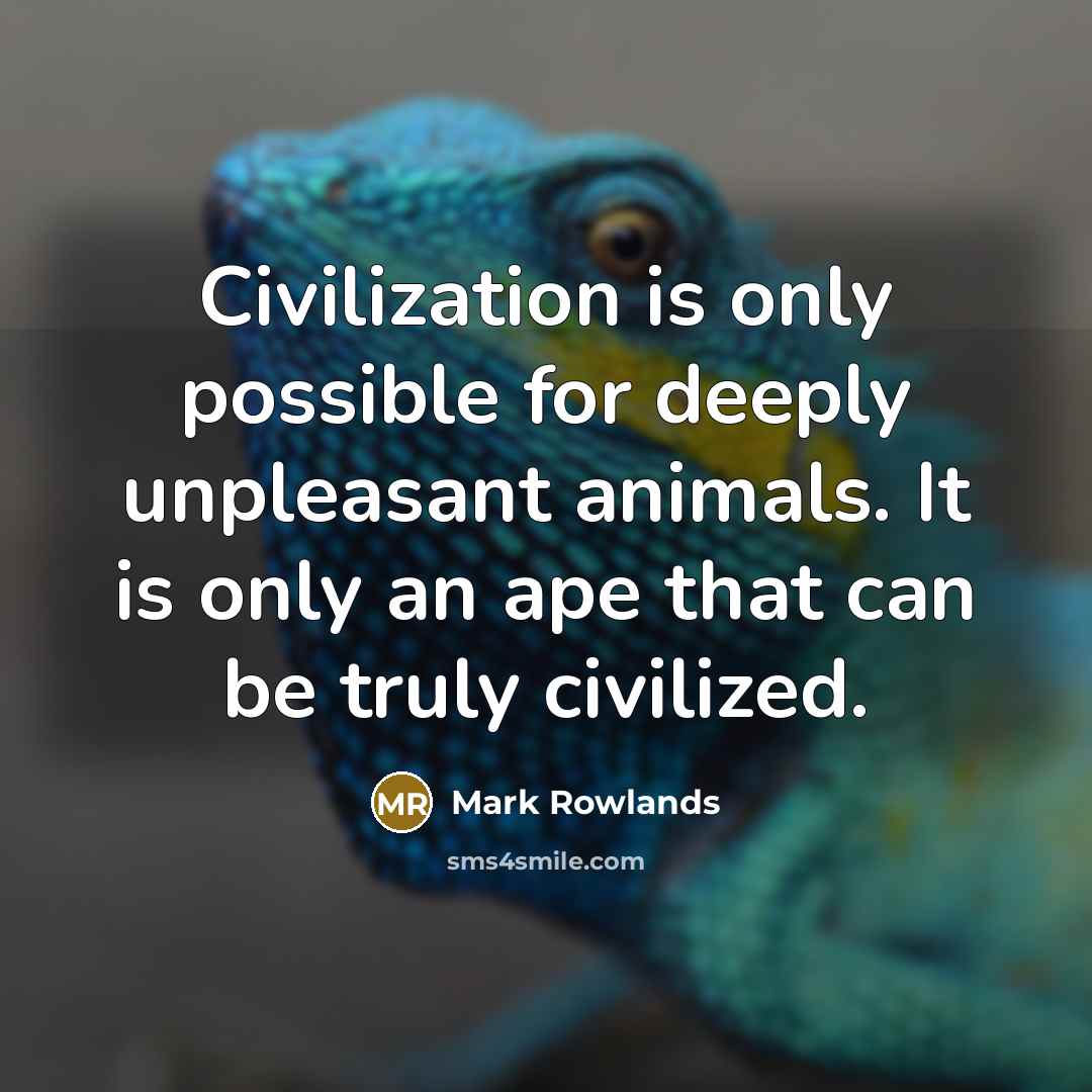 “Civilization is only possible for deeply unpleasant animals. It is only an ape that can be truly civilized.” quote by Mark Rowlands
