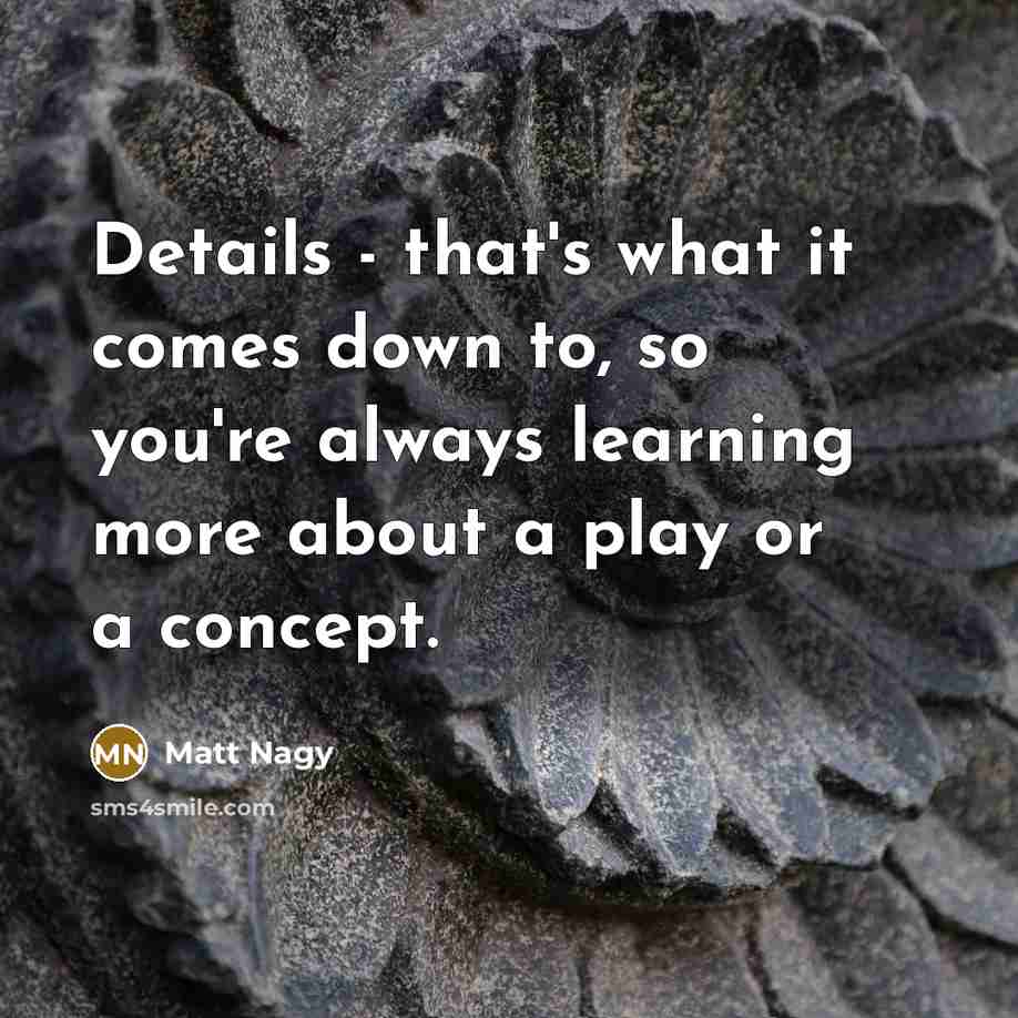 “Details - that's what it comes down to, so you're always learning more about a play or a concept.” quote by Matt Nagy