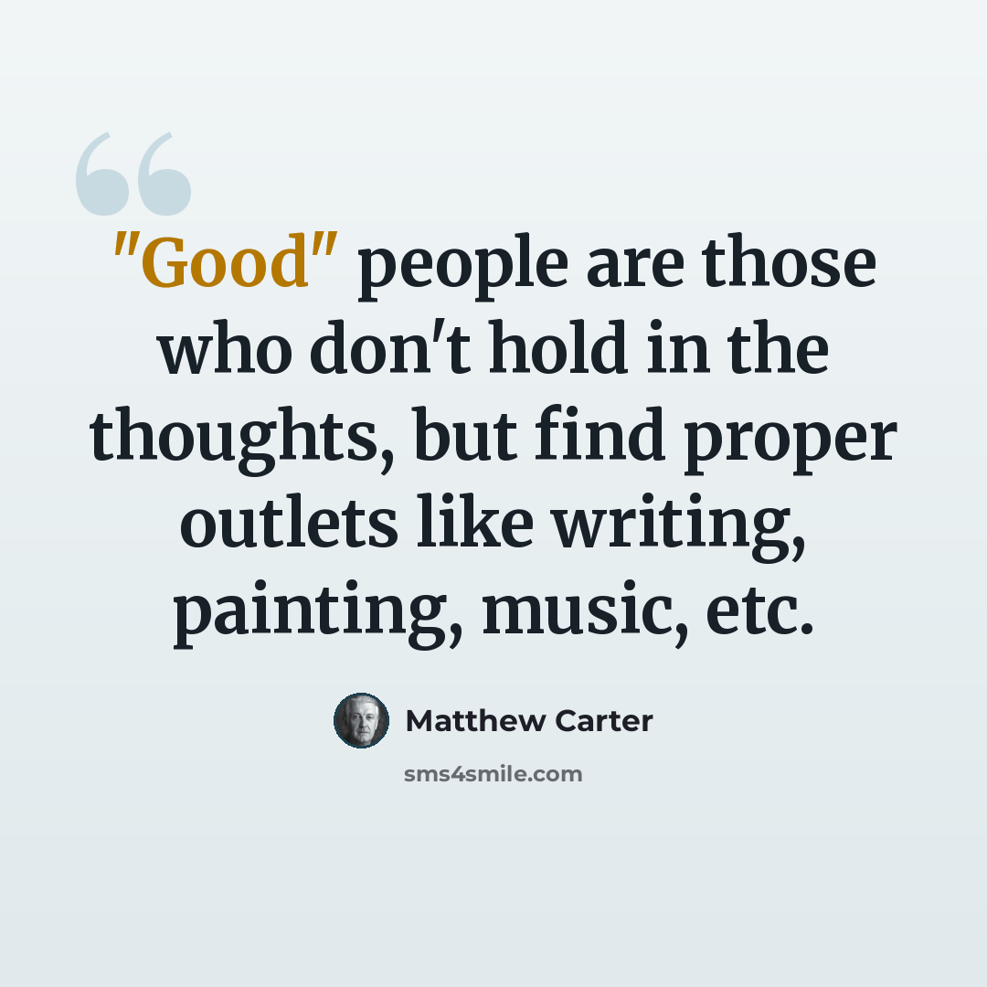 “"Good" people are those who don't hold in the thoughts, but find proper outlets like writing, painting, music, etc.” quote by Matthew Carter